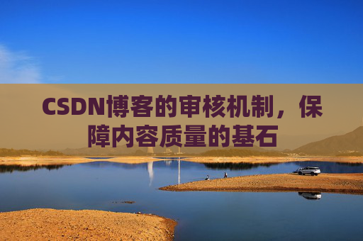 CSDN博客的审核机制,保障内容质量的基石 CSDN博客的审核机制,保障内容质量的基石